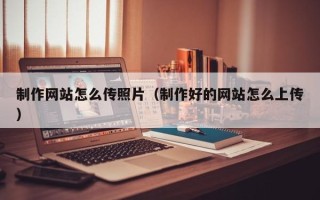青海制作网站怎么传照片（制作好的网站怎么上传）