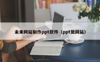 青海未来网站制作ppt软件（ppt做网站）