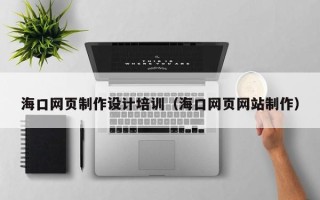 青海海口网页制作设计培训（海口网页网站制作）