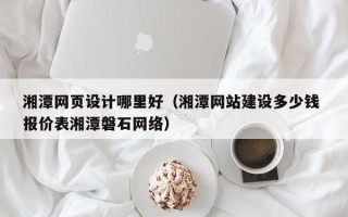 青海湘潭网页设计哪里好（湘潭网站建设多少钱 报价表湘潭磐石网络）