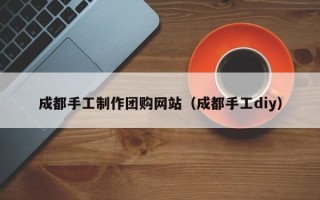 青海成都手工制作团购网站（成都手工diy）