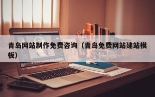 青海青岛网站制作免费咨询（青岛免费网站建站模板）