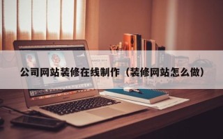 青海公司网站装修在线制作（装修网站怎么做）