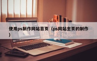 青海使用ps制作网站首页（ps网站主页的制作）