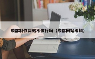 青海成都制作网站不做行吗（成都网站编辑）