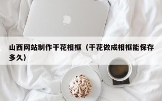 青海山西网站制作干花相框（干花做成相框能保存多久）