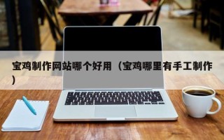 青海宝鸡制作网站哪个好用（宝鸡哪里有手工制作）