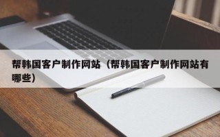 青海帮韩国客户制作网站（帮韩国客户制作网站有哪些）
